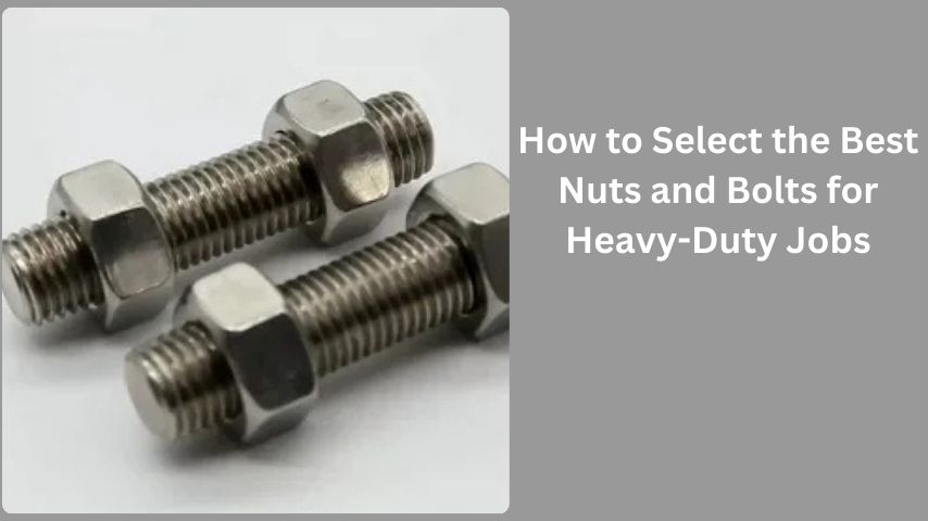 How to Select the Best Nuts and Bolts for Heavy-Duty Jobs