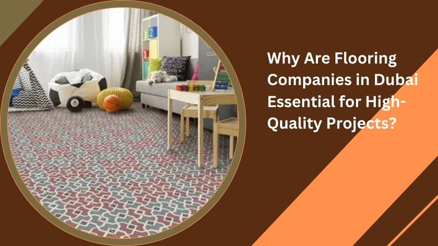 Why Are Flooring Companies in Dubai Essential for High-Quality Projects?